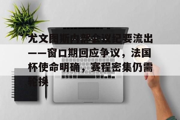金年会国内通道-关于尤文图斯内部会议纪要流出——窗口期回应争议，法国杯使命明确，赛程密集仍需轮换的信息