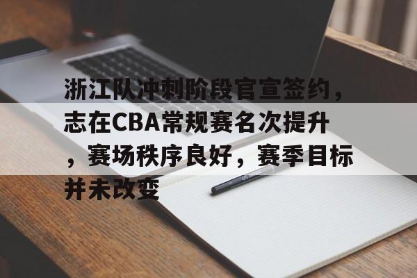 金年会中文官网-浙江队冲刺阶段官宣签约，志在CBA常规赛名次提升，赛场秩序良好，赛季目标并未改变的简单介绍