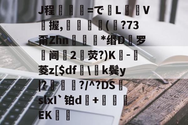 J程乯=でL摋箎V鯼握,鮋巚丠(€?73甭Zhn餯﹜*缗D罗阃倕2鷳荧?)K蔉-堓菱z[$df怢k鬓y|?鯬朎?/^?DS頭slxI`铂d傓+鹯EK歠的简单介绍